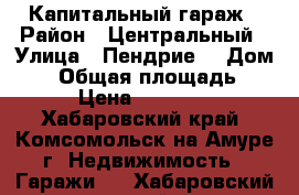 Капитальный гараж › Район ­ Центральный › Улица ­ Пендрие  › Дом ­ 8 › Общая площадь ­ 23 › Цена ­ 700 000 - Хабаровский край, Комсомольск-на-Амуре г. Недвижимость » Гаражи   . Хабаровский край